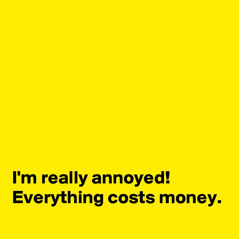 







I'm really annoyed! Everything costs money.