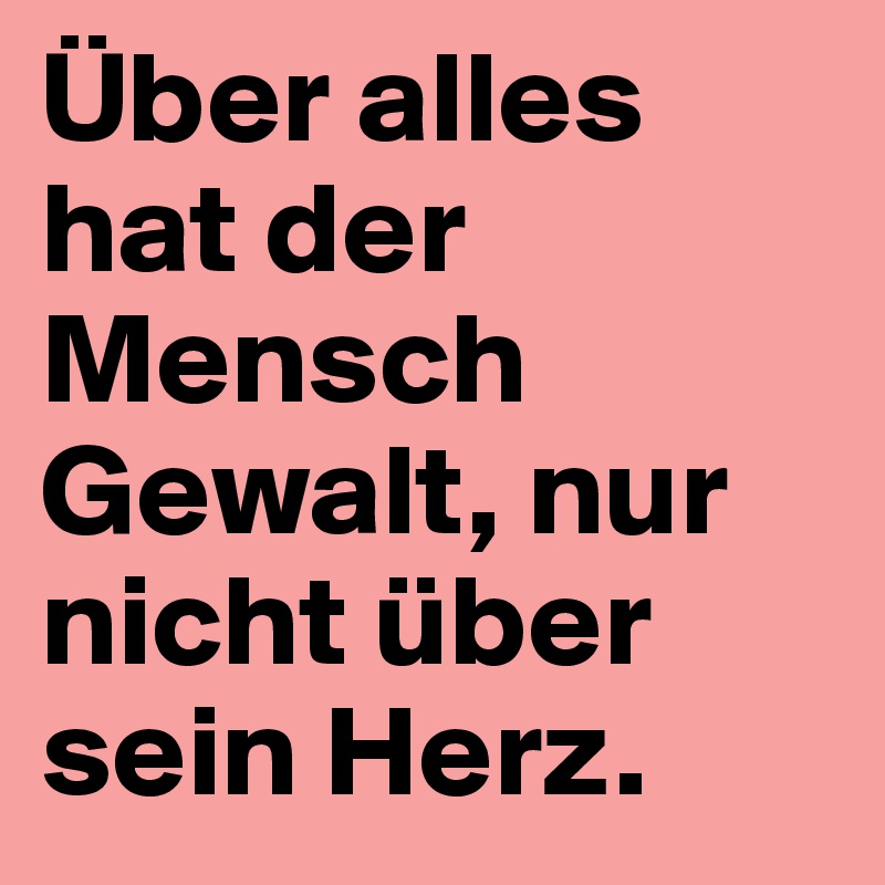 Über alles hat der Mensch Gewalt, nur nicht über sein Herz. Post by