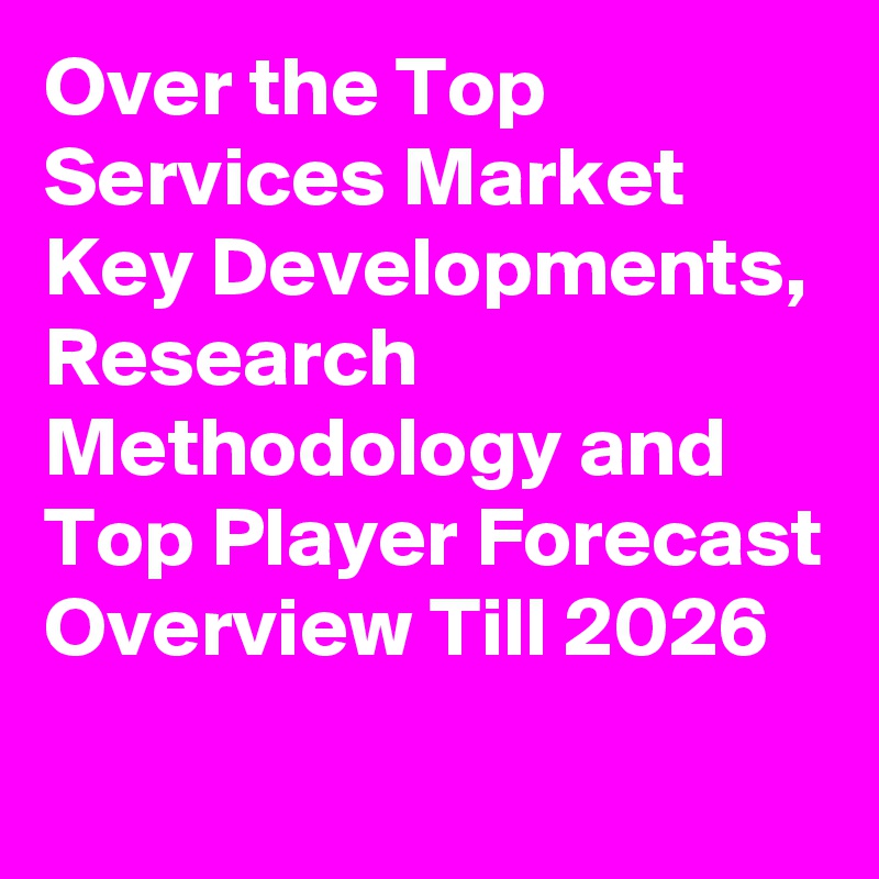 Over the Top Services Market Key Developments, Research Methodology and Top Player Forecast Overview Till 2026
