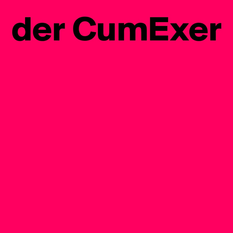 der CumExer



