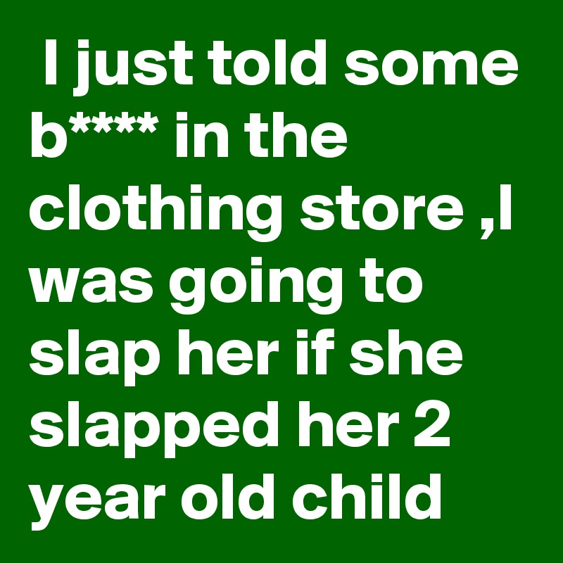  I just told some b**** in the clothing store ,I was going to slap her if she slapped her 2 year old child
