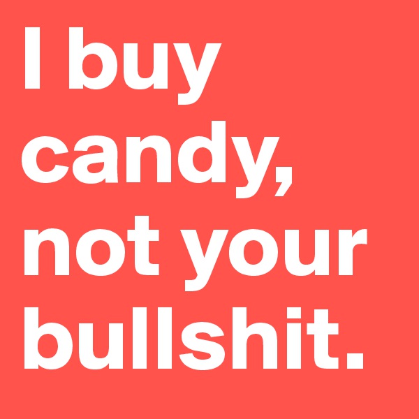 I buy candy, not your bullshit.