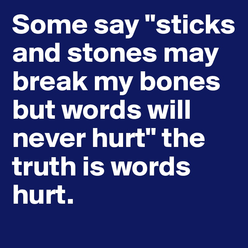 Some say "sticks and stones may break my bones but words will never hurt" the truth is words hurt.