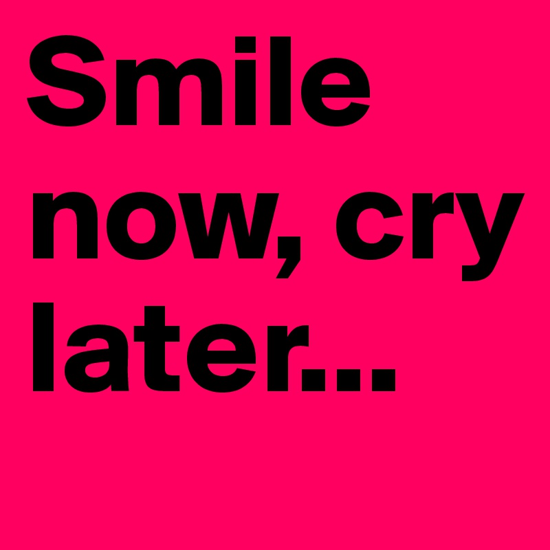 Smile now, cry later...
