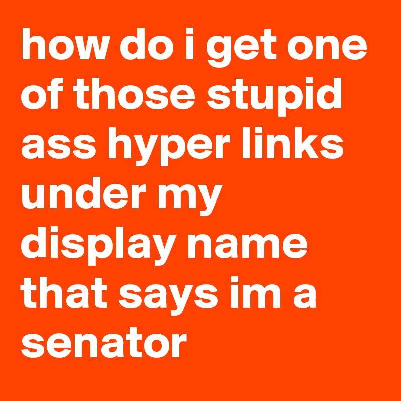 how do i get one of those stupid ass hyper links under my display name that says im a senator