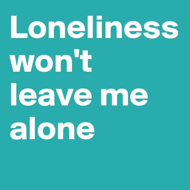 Loneliness won't leave me alone
