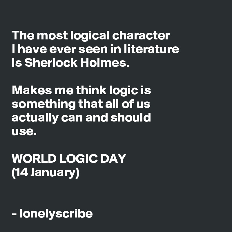 
The most logical character 
I have ever seen in literature 
is Sherlock Holmes.

Makes me think logic is something that all of us 
actually can and should 
use.

WORLD LOGIC DAY
(14 January)


- lonelyscribe 