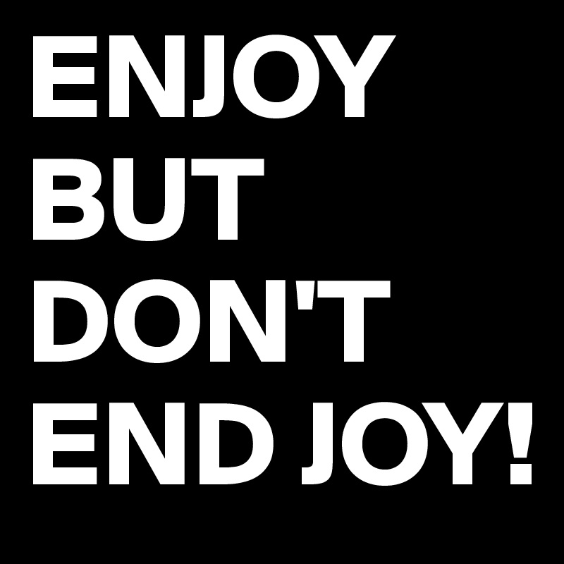 ENJOY
BUT DON'T
END JOY!