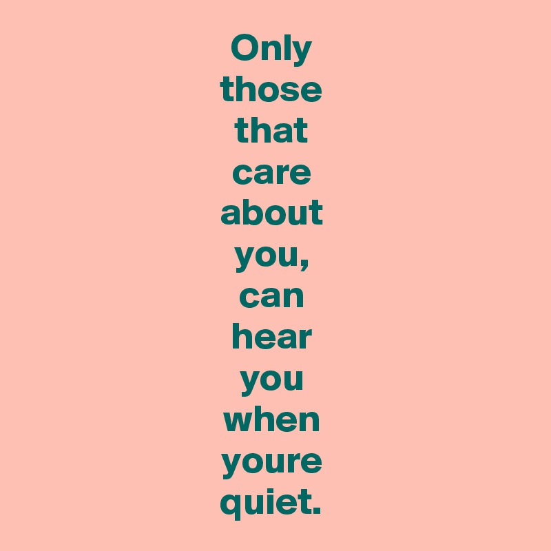 Only
those
that
care
about
you,
can
hear
you
when
youre
quiet.