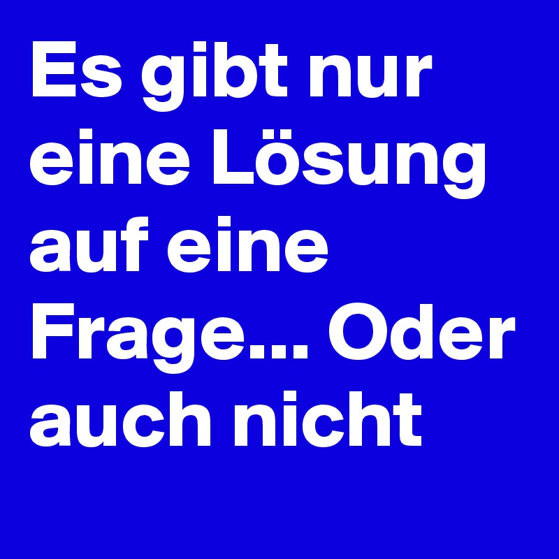 Es gibt nur eine Lösung auf eine Frage... Oder auch nicht