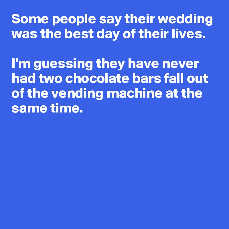 Some people say their wedding was the best day of their lives.

I'm guessing they have never had two chocolate bars fall out of the vending machine at the same time.





