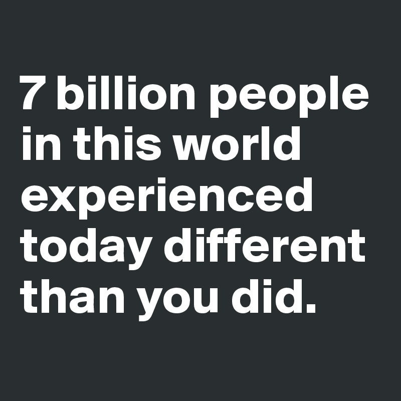 
7 billion people in this world experienced today different than you did.
