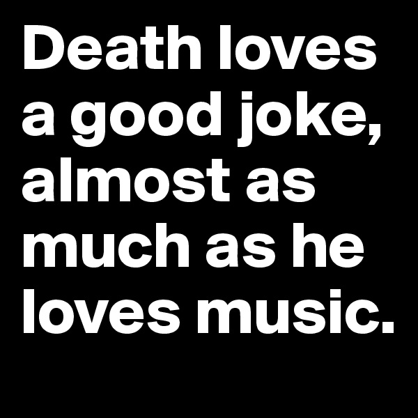 Death loves a good joke, almost as much as he loves music.