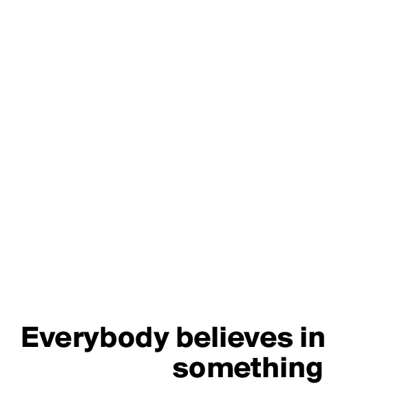 









Everybody believes in    
                         something