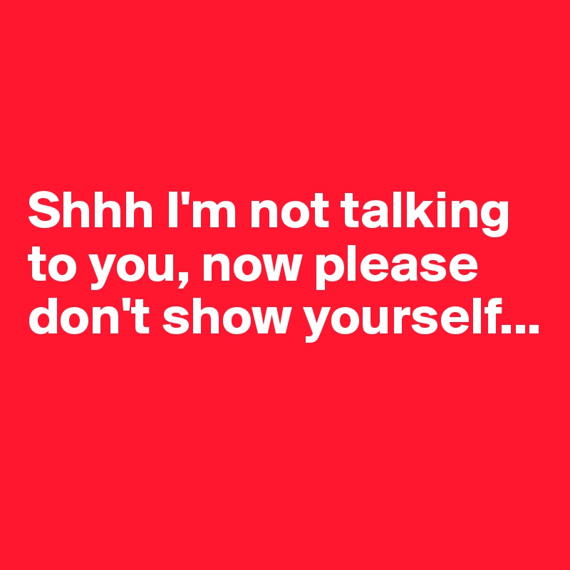 


Shhh I'm not talking to you, now please don't show yourself...


