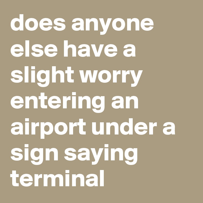 does anyone else have a slight worry entering an airport under a sign saying terminal