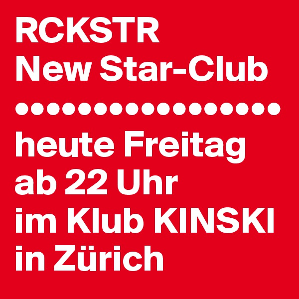 RCKSTR
New Star-Club
•••••••••••••••••
heute Freitag
ab 22 Uhr
im Klub KINSKI
in Zürich