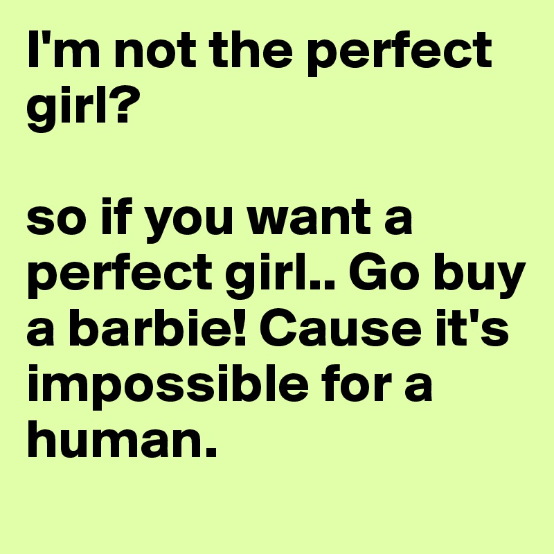 I'm not the perfect girl?

so if you want a perfect girl.. Go buy a barbie! Cause it's impossible for a human.