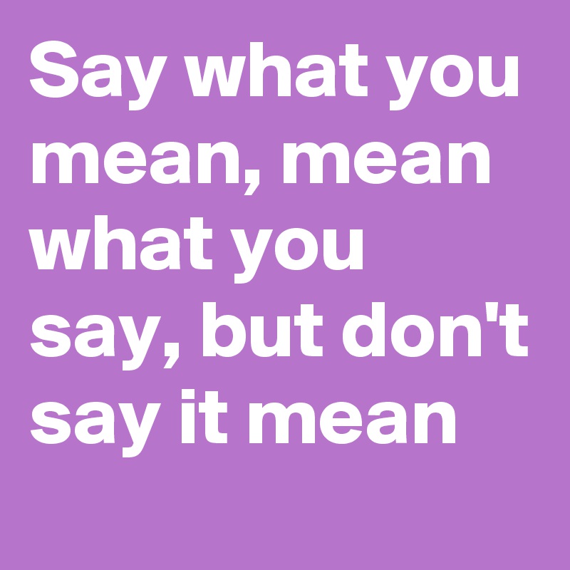 Say what you mean, mean what you say, but don't say it mean