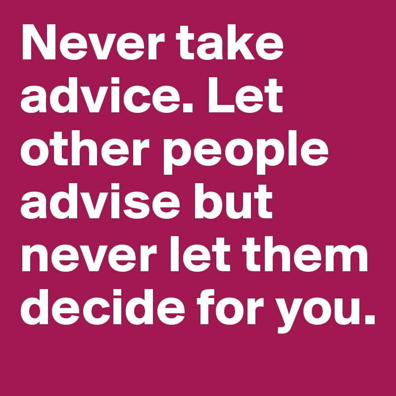 Never take advice. Let other people advise but never let them decide for you. 