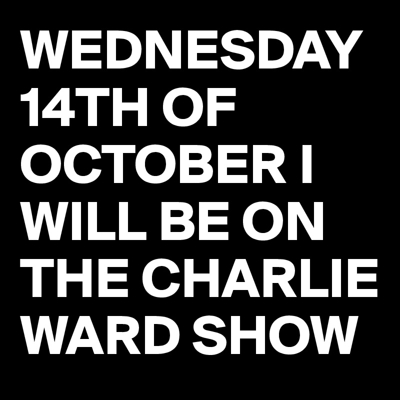 WEDNESDAY 14TH OF OCTOBER I WILL BE ON THE CHARLIE WARD SHOW 