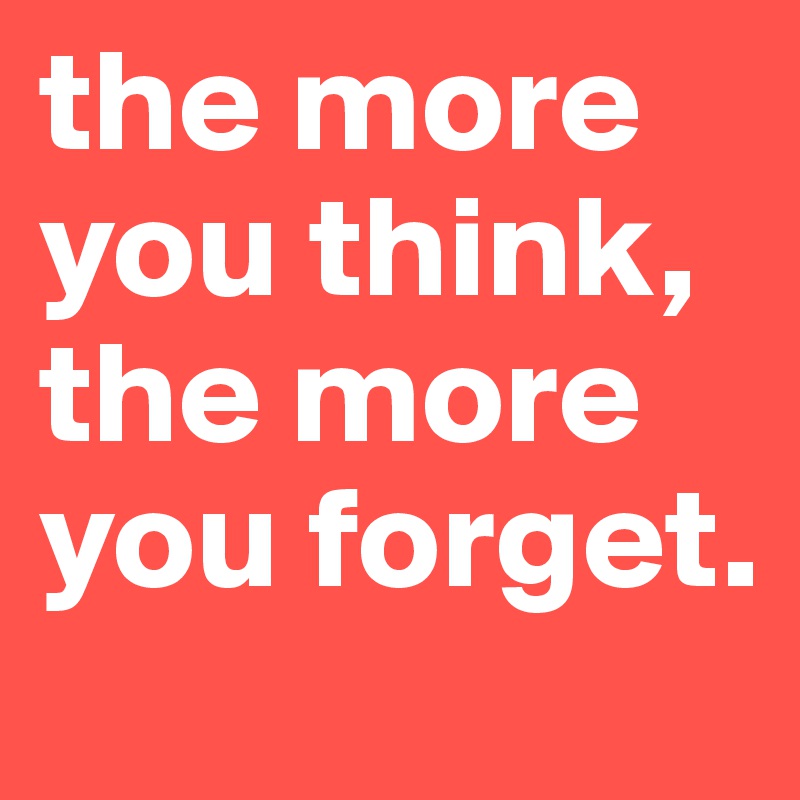 the more you think, the more you forget.