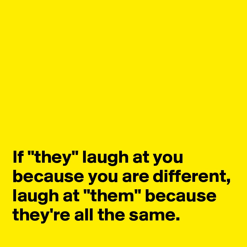 






If "they" laugh at you because you are different, laugh at "them" because they're all the same.