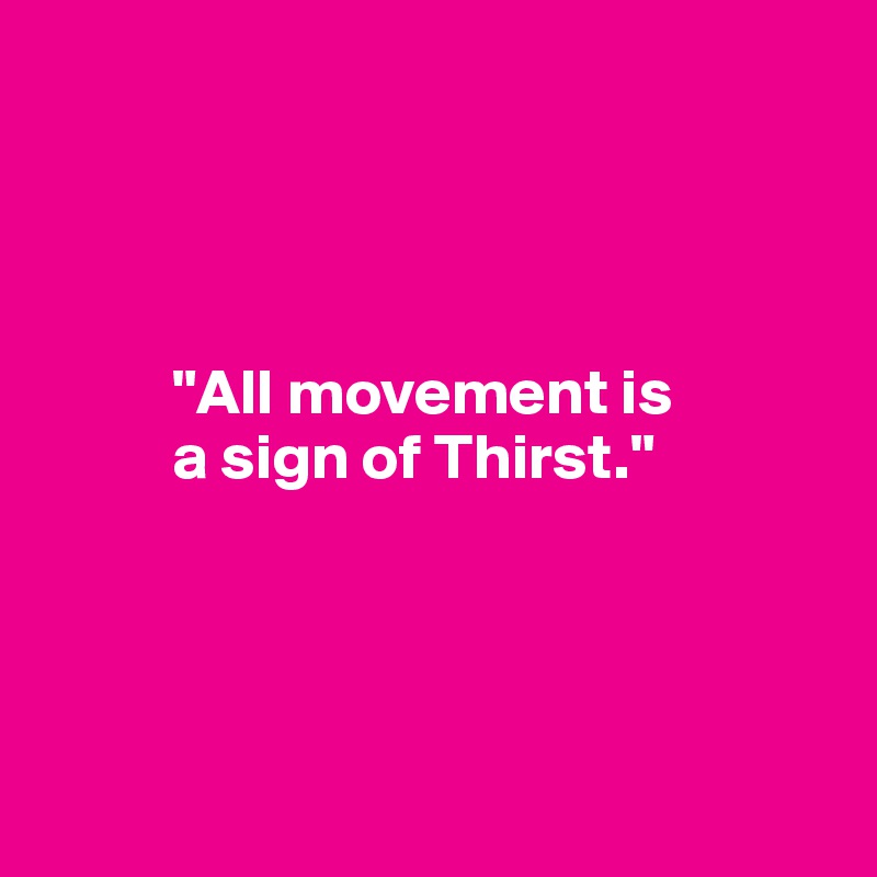 




          "All movement is 
          a sign of Thirst."




