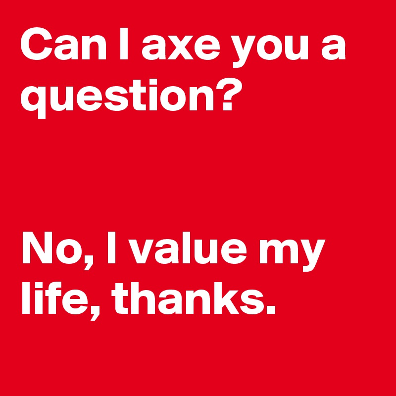 Can I axe you a question?


No, I value my life, thanks.
