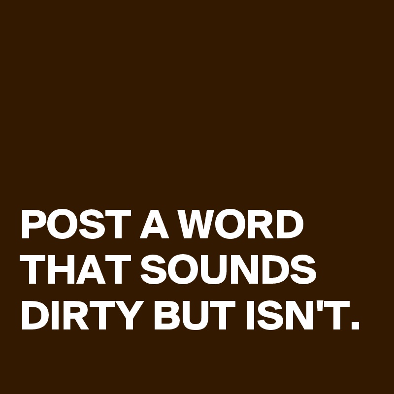 



POST A WORD THAT SOUNDS DIRTY BUT ISN'T.