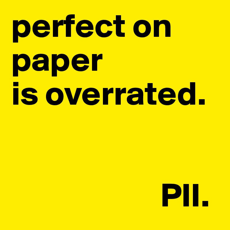 perfect on paper 
is overrated.                                        
                              

                      PII.