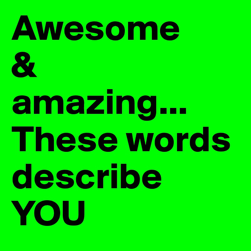 Awesome & amazing... These words describe YOU - Post by sraderson on