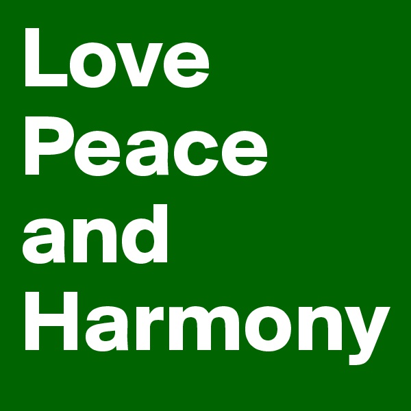 Love 
Peace
and
Harmony