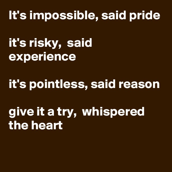 It's impossible, said pride

it's risky,  said experience

it's pointless, said reason

give it a try,  whispered the heart
