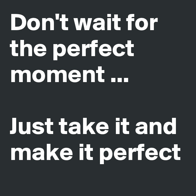 Don't wait for the perfect moment ...

Just take it and make it perfect