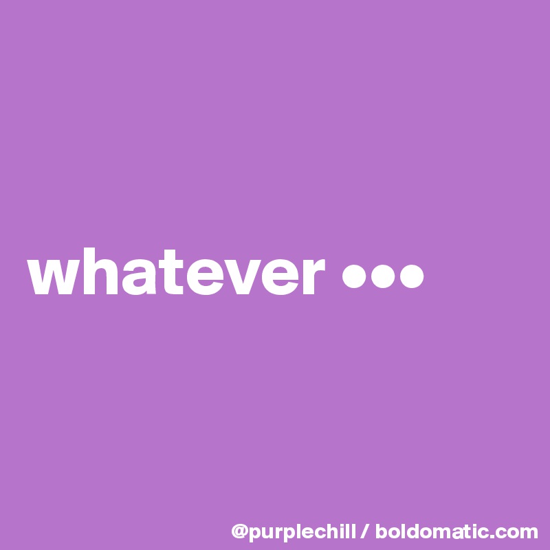 


whatever •••


