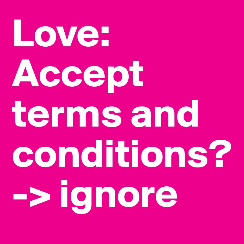 Love: Accept terms and conditions?
-> ignore