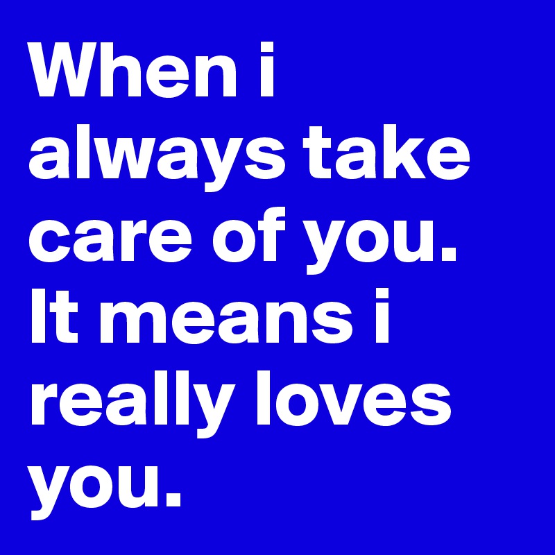 When i always take care of you.
It means i really loves you.