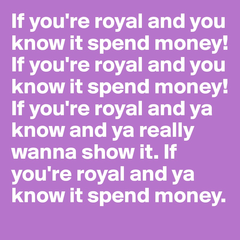 If you're royal and you know it spend money!If you're royal and you know it spend money!
If you're royal and ya know and ya really wanna show it. If you're royal and ya know it spend money. 