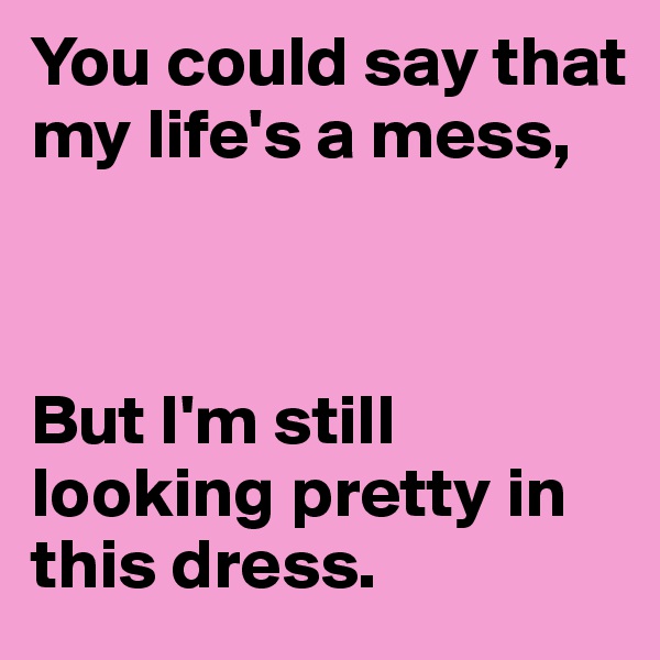 You could say that my life's a mess, 



But I'm still looking pretty in this dress. 