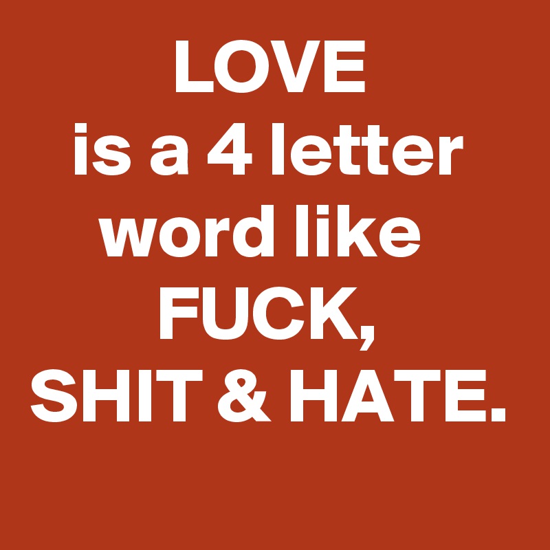 LOVE
is a 4 letter word like 
FUCK,
SHIT & HATE.