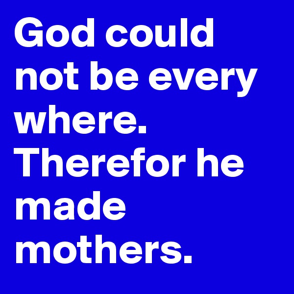 God could not be every where. Therefor he made mothers.