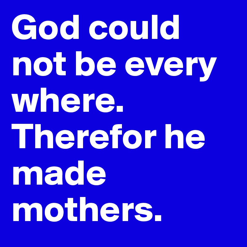God could not be every where. Therefor he made mothers.