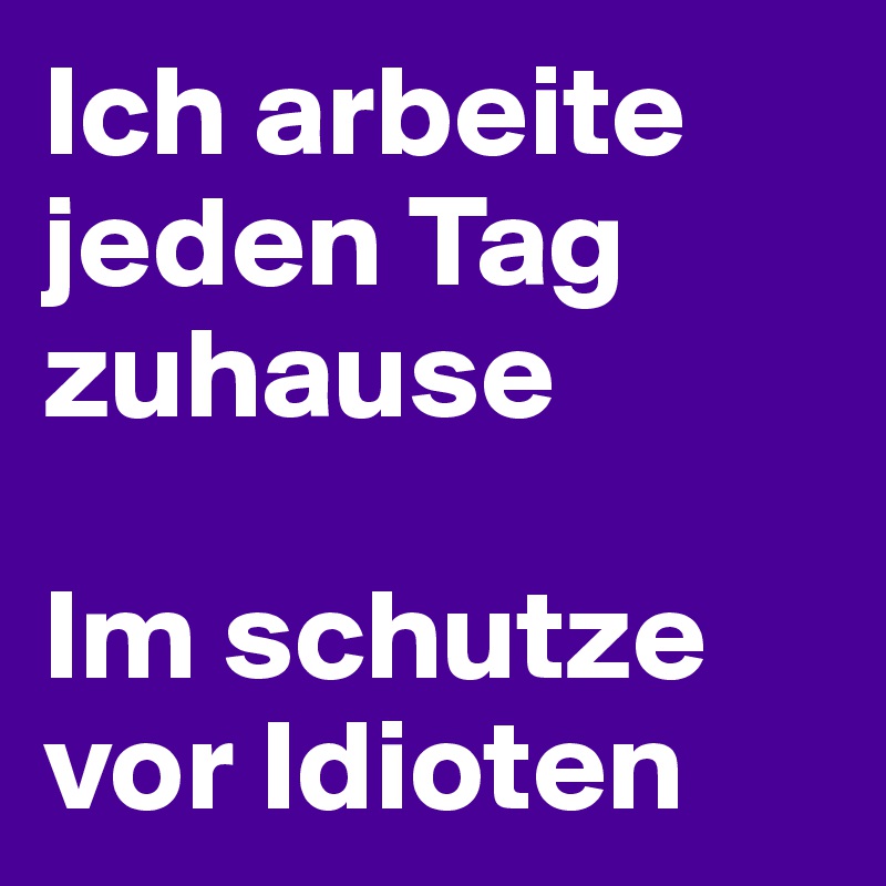 Ich arbeite jeden Tag zuhause

Im schutze vor Idioten