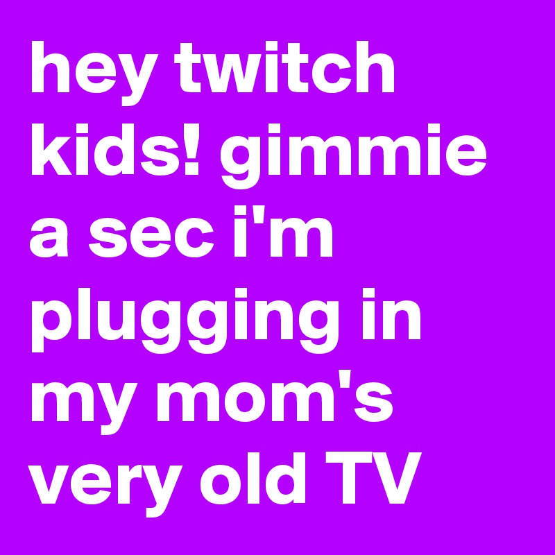 hey twitch kids! gimmie a sec i'm plugging in my mom's very old TV