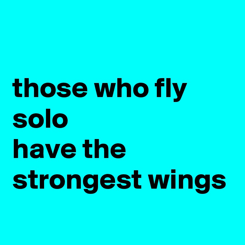 

those who fly solo 
have the strongest wings
