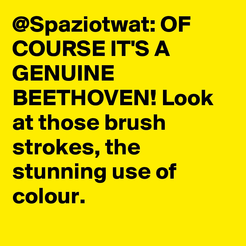 Spaziotwat: OF COURSE IT'S A GENUINE BEETHOVEN! Look at those brush  strokes, the stunning use of colour. - Post by funnytweeter on Boldomatic