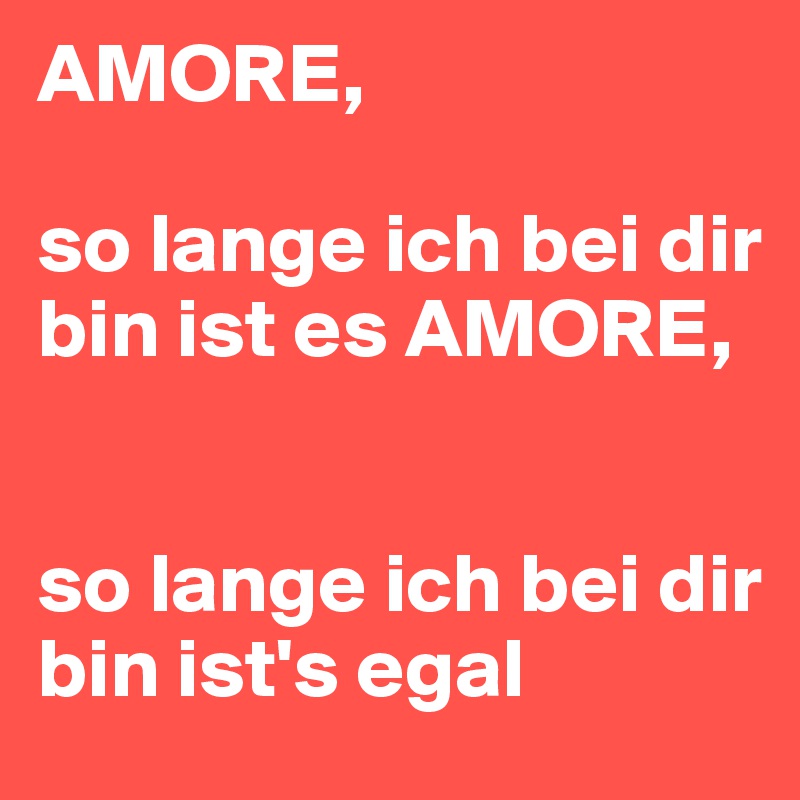 AMORE,

so lange ich bei dir bin ist es AMORE,


so lange ich bei dir bin ist's egal