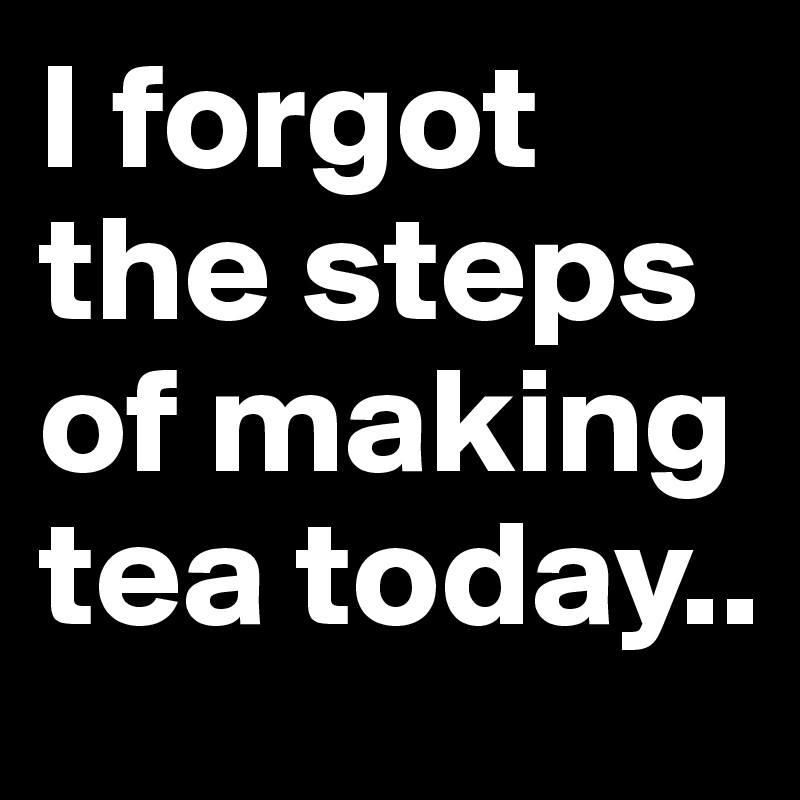 I forgot the steps of making tea today..