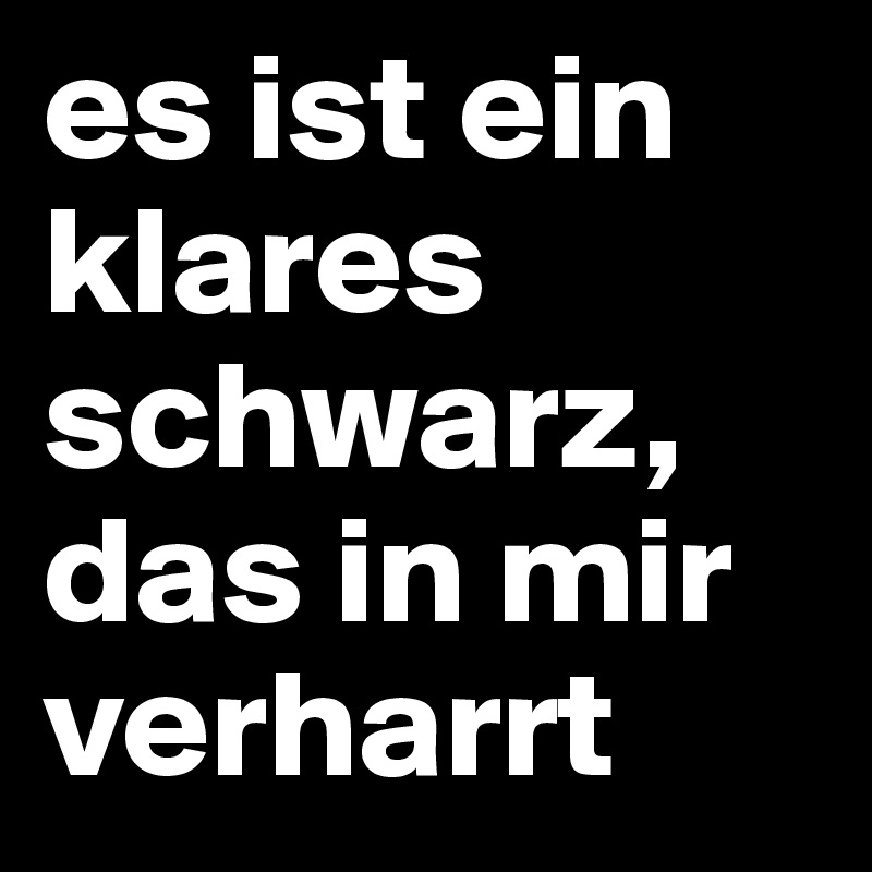 es ist ein klares schwarz, das in mir verharrt